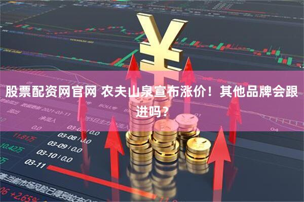 股票配资网官网 农夫山泉宣布涨价！其他品牌会跟进吗？