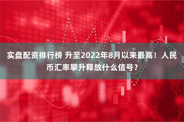 实盘配资排行榜 升至2022年8月以来最高！人民币汇率攀升释放什么信号？