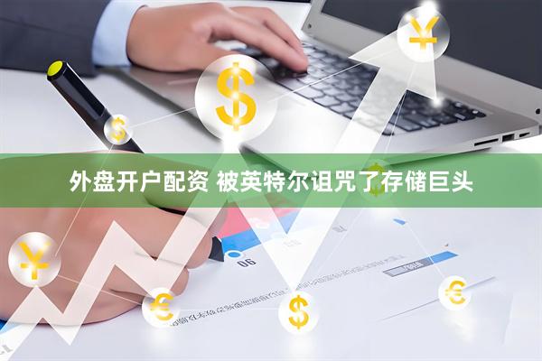 外盘开户配资 被英特尔诅咒了存储巨头