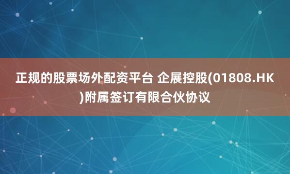 正规的股票场外配资平台 企展控股(01808.HK)附属签订有限合伙协议