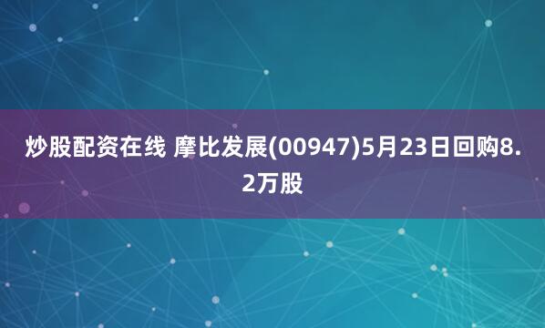 炒股配资在线 摩比发展(00947)5月23日回购8.2万股