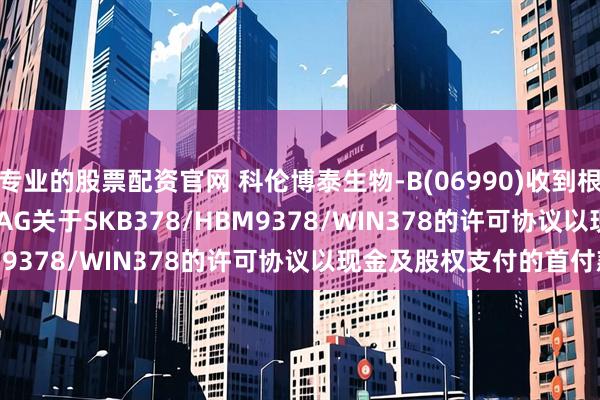 专业的股票配资官网 科伦博泰生物-B(06990)收到根据与Windward Bio AG关于SKB378/HBM9378/WIN378的许可协议以现金及股权支付的首付款