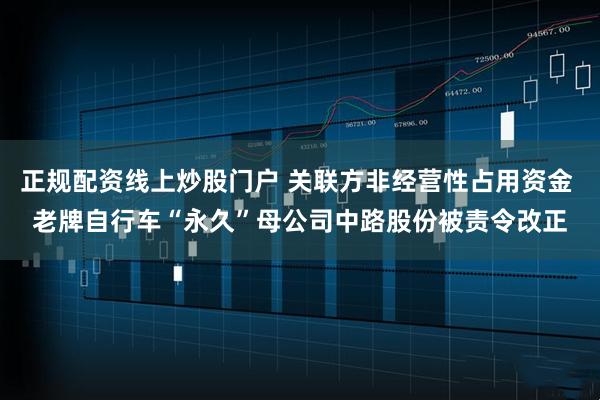 正规配资线上炒股门户 关联方非经营性占用资金 老牌自行车“永久”母公司中路股份被责令改正