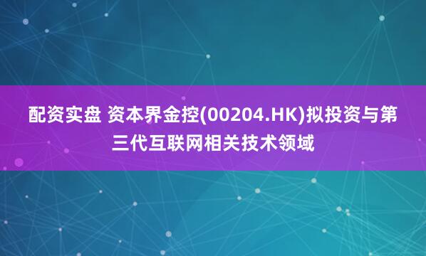 配资实盘 资本界金控(00204.HK)拟投资与第三代互联网相关技术领域