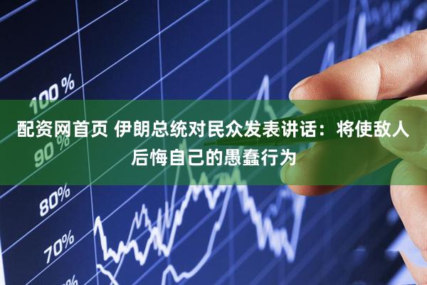 配资网首页 伊朗总统对民众发表讲话：将使敌人后悔自己的愚蠢行为