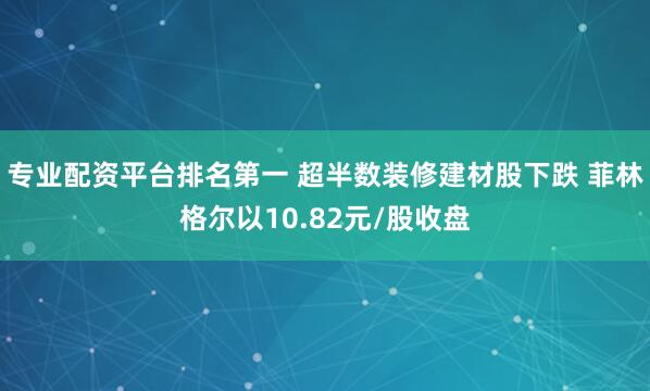 专业配资平台排名第一 超半数装修建材股下跌 菲林格尔以10.82元/股收盘