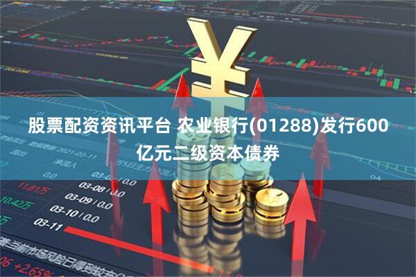 股票配资资讯平台 农业银行(01288)发行600亿元二级资本债券