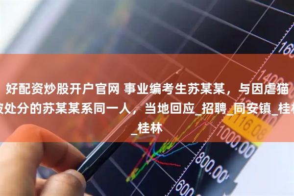 好配资炒股开户官网 事业编考生苏某某，与因虐猫被处分的苏某某系同一人，当地回应_招聘_同安镇_桂林