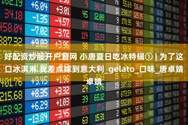 好配资炒股开户官网 小唐夏日吃冰特辑① | 为了这口冰淇淋 我差点嫁到意大利_gelato_口味_唐卓婧