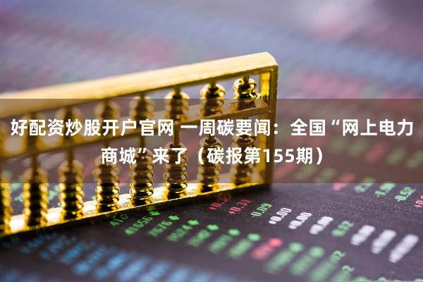 好配资炒股开户官网 一周碳要闻：全国“网上电力商城”来了（碳报第155期）