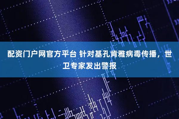 配资门户网官方平台 针对基孔肯雅病毒传播，世卫专家发出警报