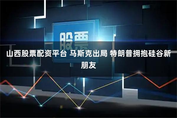 山西股票配资平台 马斯克出局 特朗普拥抱硅谷新朋友