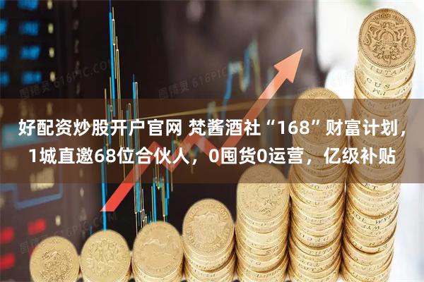 好配资炒股开户官网 梵酱酒社“168”财富计划，1城直邀68位合伙人，0囤货0运营，亿级补贴