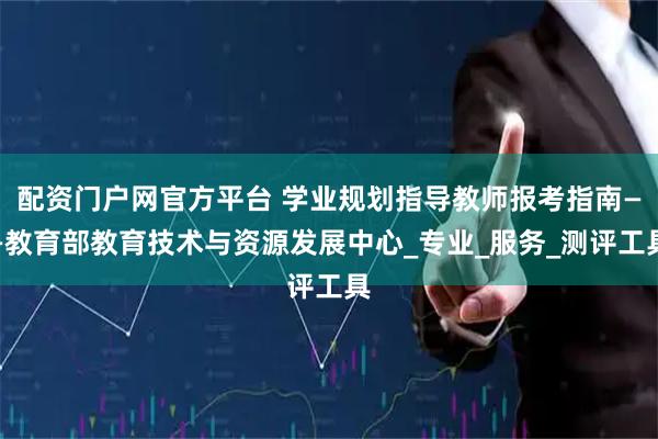 配资门户网官方平台 学业规划指导教师报考指南——教育部教育技术与资源发展中心_专业_服务_测评工具