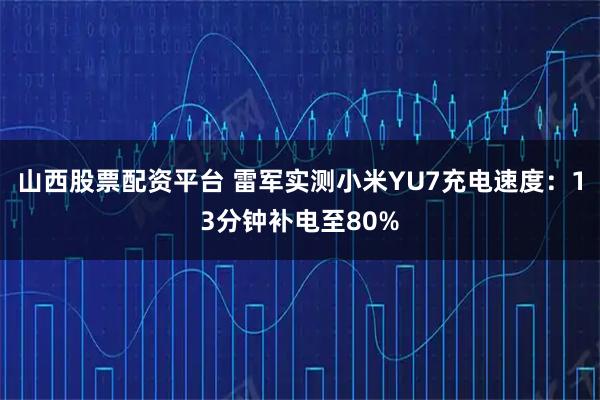 山西股票配资平台 雷军实测小米YU7充电速度：13分钟补电至80%