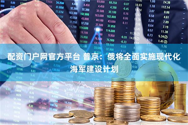 配资门户网官方平台 普京：俄将全面实施现代化海军建设计划