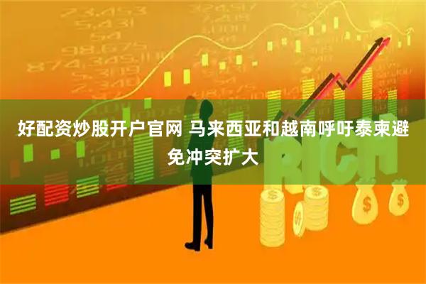 好配资炒股开户官网 马来西亚和越南呼吁泰柬避免冲突扩大