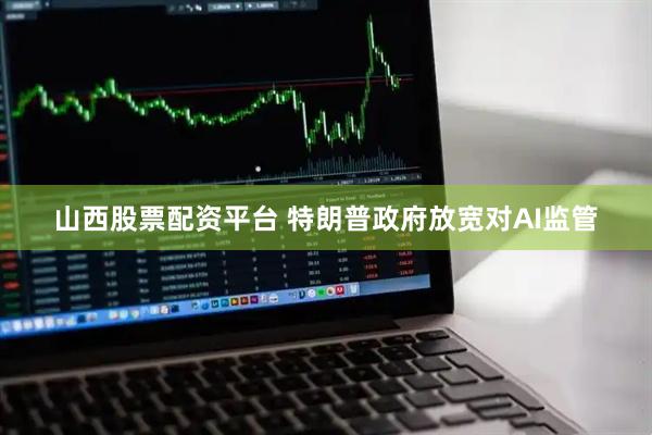 山西股票配资平台 特朗普政府放宽对AI监管