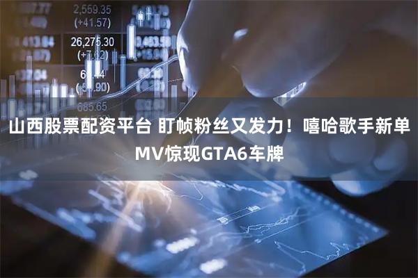 山西股票配资平台 盯帧粉丝又发力！嘻哈歌手新单MV惊现GTA6车牌