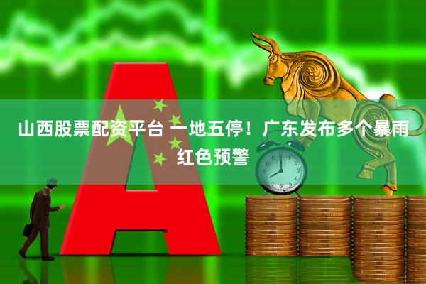 山西股票配资平台 一地五停！广东发布多个暴雨红色预警