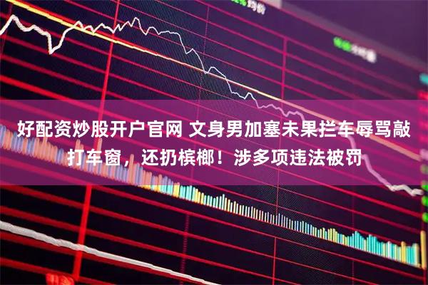 好配资炒股开户官网 文身男加塞未果拦车辱骂敲打车窗，还扔槟榔！涉多项违法被罚