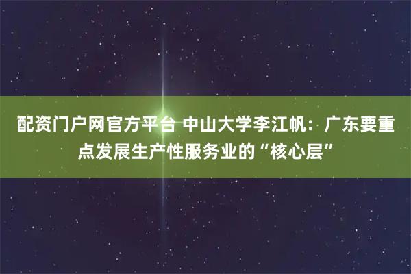 配资门户网官方平台 中山大学李江帆：广东要重点发展生产性服务业的“核心层”