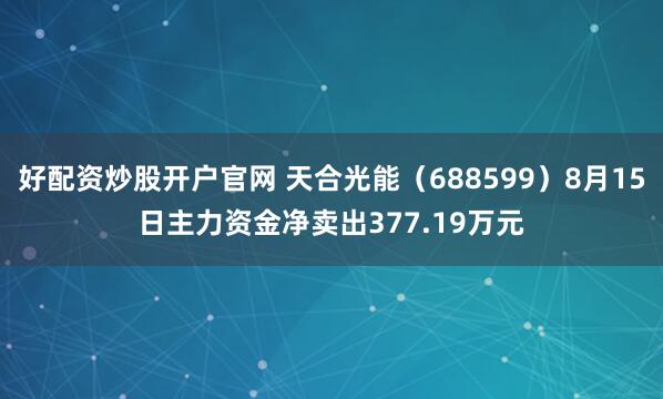 好配资炒股开户官网 天合光能（688599）8月15日主力资金净卖出377.19万元