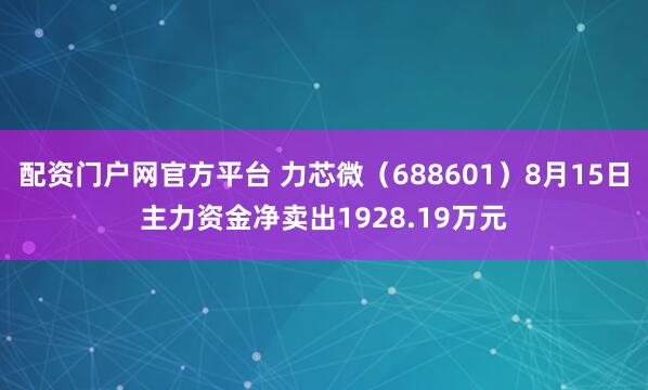 配资门户网官方平台 力芯微（688601）8月15日主力资金净卖出1928.19万元