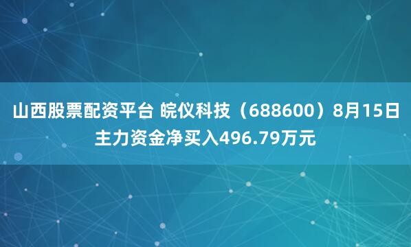 山西股票配资平台 皖仪科技（688600）8月15日主力资金净买入496.79万元