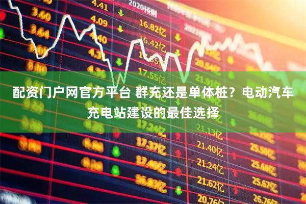 配资门户网官方平台 群充还是单体桩？电动汽车充电站建设的最佳选择