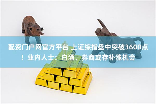 配资门户网官方平台 上证综指盘中突破3600点！业内人士：白酒、券商或存补涨机会
