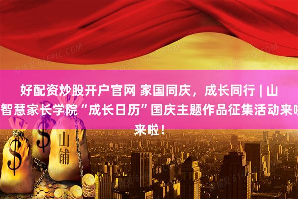 好配资炒股开户官网 家国同庆，成长同行 | 山东智慧家长学院“成长日历”国庆主题作品征集活动来啦！