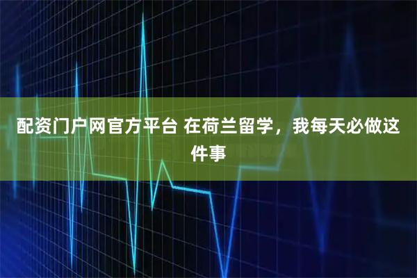 配资门户网官方平台 在荷兰留学，我每天必做这件事