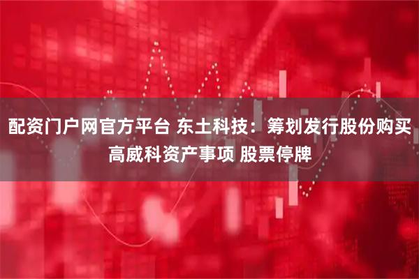 配资门户网官方平台 东土科技：筹划发行股份购买高威科资产事项 股票停牌