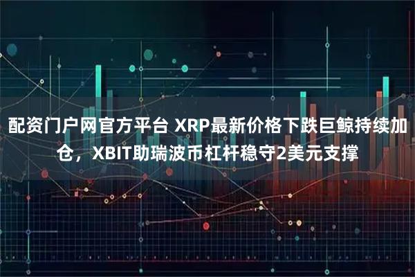 配资门户网官方平台 XRP最新价格下跌巨鲸持续加仓，XBIT助瑞波币杠杆稳守2美元支撑