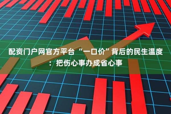 配资门户网官方平台 “一口价”背后的民生温度：把伤心事办成省心事