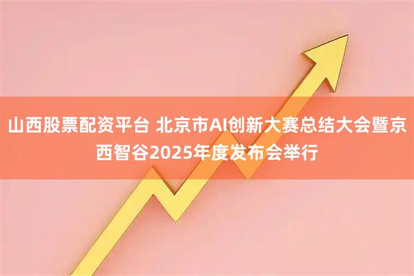 山西股票配资平台 北京市AI创新大赛总结大会暨京西智谷2025年度发布会举行