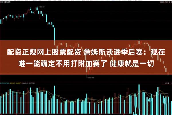配资正规网上股票配资 詹姆斯谈进季后赛：现在唯一能确定不用打附加赛了 健康就是一切