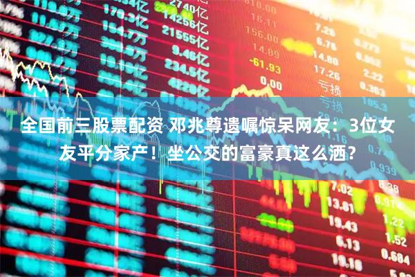 全国前三股票配资 邓兆尊遗嘱惊呆网友：3位女友平分家产！坐公交的富豪真这么洒？