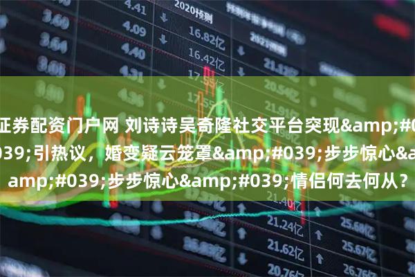 证券配资门户网 刘诗诗吴奇隆社交平台突现'零互动'引热议，婚变疑云笼罩'步步惊心'情侣何去何从？