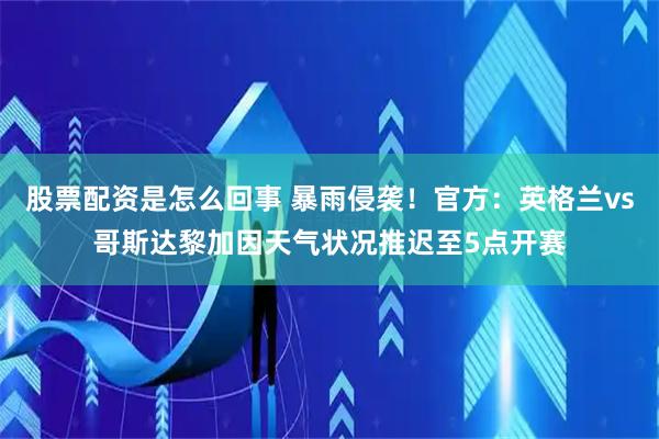 股票配资是怎么回事 暴雨侵袭！官方：英格兰vs哥斯达黎加因天气状况推迟至5点开赛