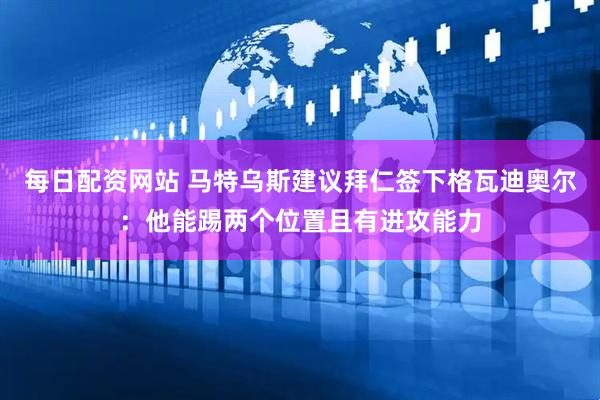 每日配资网站 马特乌斯建议拜仁签下格瓦迪奥尔:他能踢两个位置且有进攻能力