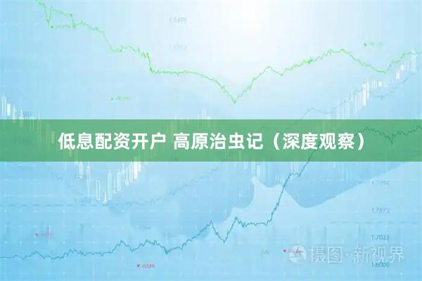 低息配资开户 高原治虫记（深度观察）