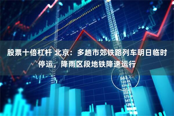 股票十倍杠杆 北京：多趟市郊铁路列车明日临时停运，降雨区段地铁降速运行