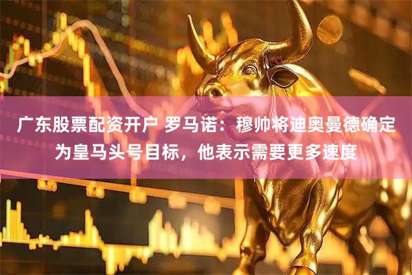 广东股票配资开户 罗马诺：穆帅将迪奥曼德确定为皇马头号目标，他表示需要更多速度