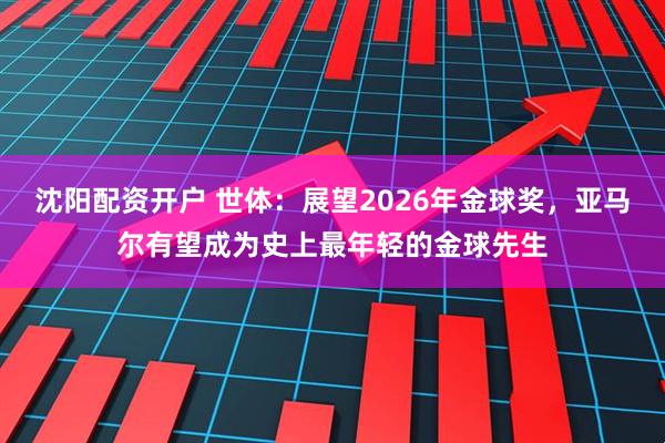 沈阳配资开户 世体：展望2026年金球奖，亚马尔有望成为史上最年轻的金球先生