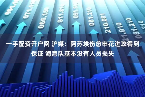 一手配资开户网 沪媒：阿苏埃伤愈申花进攻得到保证 海港队基本没有人员损失