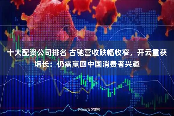 十大配资公司排名 古驰营收跌幅收窄，开云重获增长：仍需赢回中国消费者兴趣