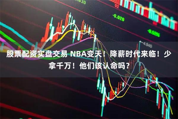 股票配资实盘交易 NBA变天！降薪时代来临！少拿千万！他们该认命吗？
