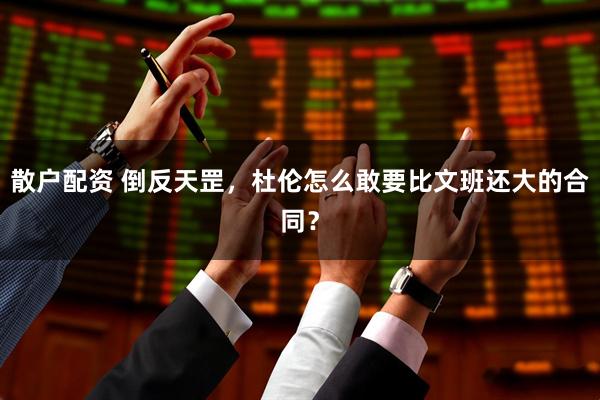 散户配资 倒反天罡，杜伦怎么敢要比文班还大的合同？
